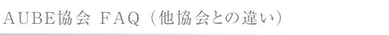 〜 AUBE協会 FAQ(他協会との違い) 〜
